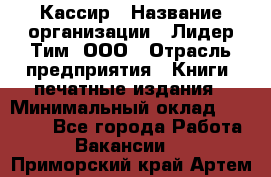 Кассир › Название организации ­ Лидер Тим, ООО › Отрасль предприятия ­ Книги, печатные издания › Минимальный оклад ­ 18 000 - Все города Работа » Вакансии   . Приморский край,Артем г.